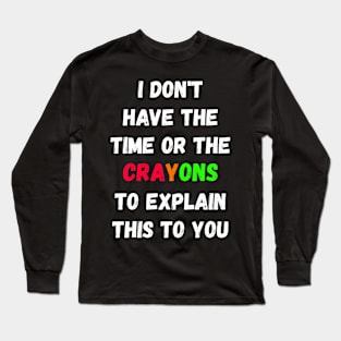 I Don't Have The Time Or The Crayons I have neither the time nor the crayons to explain this to you Long Sleeve T-Shirt